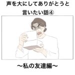 声を大にしてありがとうと言いたい話④〜私の友達編〜