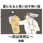 夏になると思い出す怖い話〜奴は突然に〜後編